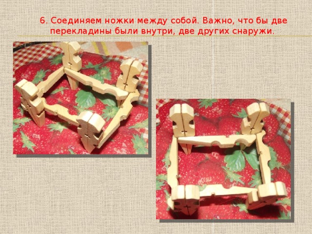 6. Соединяем ножки между собой. Важно, что бы две перекладины были внутри, две других снаружи.  