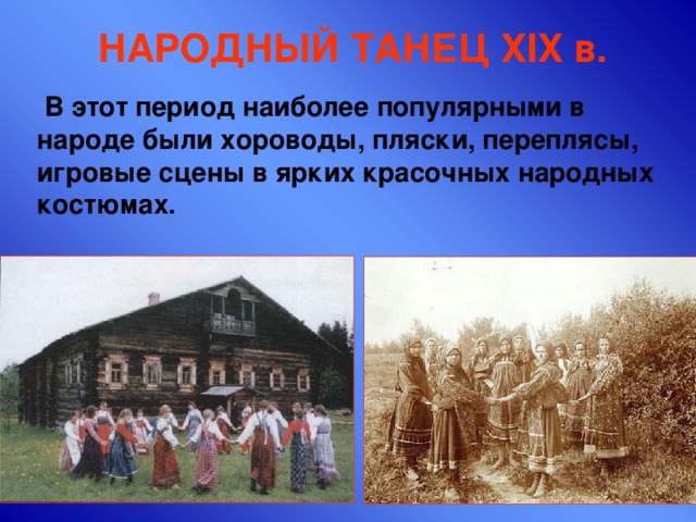  НАРОДНЫЙ ТАНЕЦ XIX в.  В этот период наиболее популярными в народе были хороводы, пляски, переплясы, игровые сцены в ярких красочных народных костюмах. 