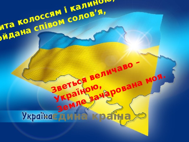 Вишита колоссям і калиною, Вигойдана співом солов’я, Зветься величаво – Україною, Земле зачарована моя. - єдина країна