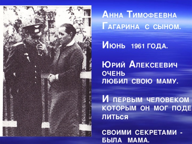 А ННА Т ИМОФЕЕВНА Г АГАРИНА С СЫНОМ.  И ЮНЬ 1961 ГОДА.  Ю РИЙ А ЛЕКСЕЕВИЧ ОЧЕНЬ ЛЮБИЛ СВОЮ МАМУ.  И ПЕРВЫМ ЧЕЛОВЕКОМ С КОТОРЫМ ОН МОГ ПОДЕ- ЛИТЬ ся  СВОИМИ СЕКРЕТАМИ - БЫЛА МАМА. 