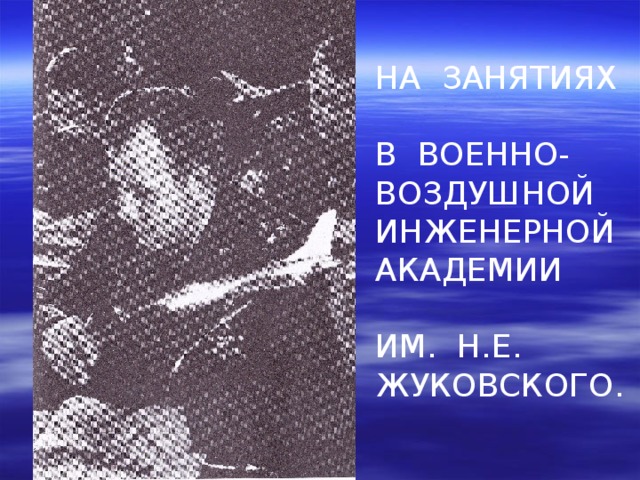 НА ЗАНЯТИЯХ В ВОЕННО- ВОЗДУШНОЙ ИНЖЕНЕРНОЙ АКАДЕМИИ ИМ. Н.Е. ЖУКОВСКОГО. 