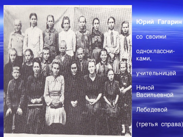 Юрий Гагарин со своими одноклассни - ками, учительницей Ниной Васильевной Лебедевой (третья справа) 
