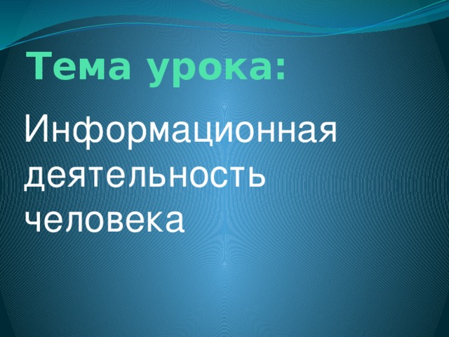Тема урока:   Информационная деятельность человека 