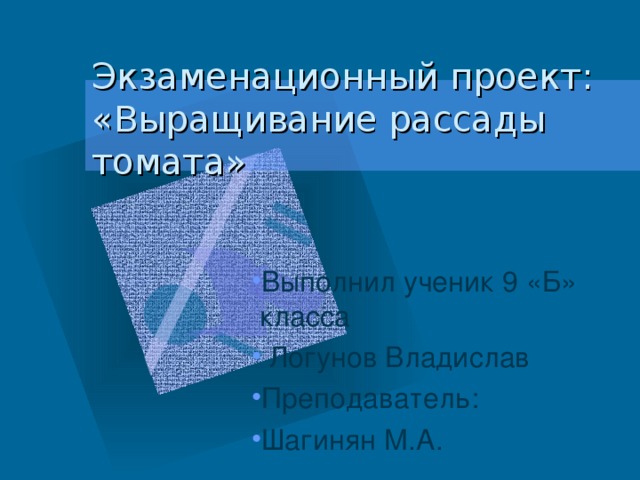 Экзаменационный проект:  «Выращивание рассады томата» Выполнил ученик 9 «Б» класса  Логунов Владислав Преподаватель: Шагинян М.А. 