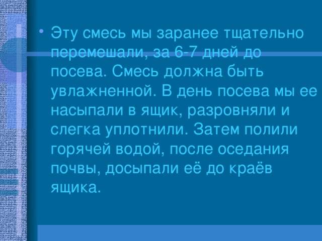 Эту смесь мы заранее тщательно перемешали, за 6-7 дней до посева. Смесь должна быть увлажненной. В день посева мы ее насыпали в ящик, разровняли и слегка уплотнили. Затем полили горячей водой, после оседания почвы, досыпали её до краёв ящика. 