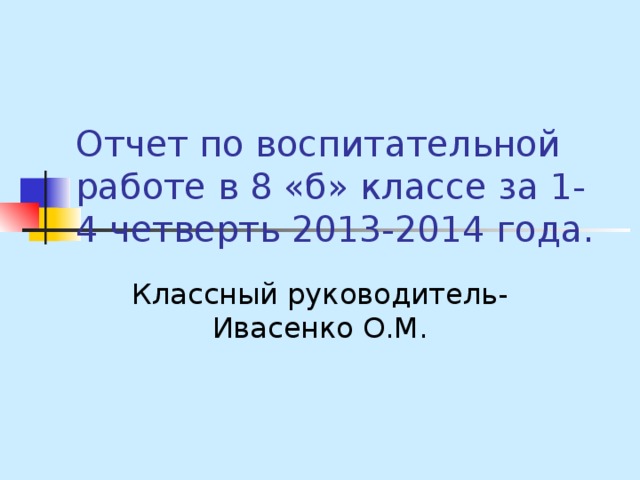 Отчет по воспитательной работе в 8 «б» классе за 1-4 четверть 2013-2014 года. Классный руководитель-Ивасенко О.М. 
