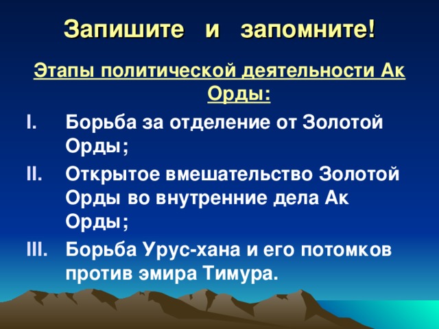 Запишите и запомните! Этапы политической деятельности Ак Орды: Борьба за отделение от Золотой Орды; Открытое вмешательство Золотой Орды во внутренние дела Ак Орды; Борьба Урус-хана и его потомков против эмира Тимура. 