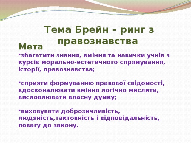Тема Брейн – ринг з правознавства Мета збагатити знання, вміння та навички учнів з курсів морально-естетичного спрямування, історії, правознавства;  сприяти формуванню правової свідомості, вдосконалювати вміння логічно мислити, висловлювати власну думку;
