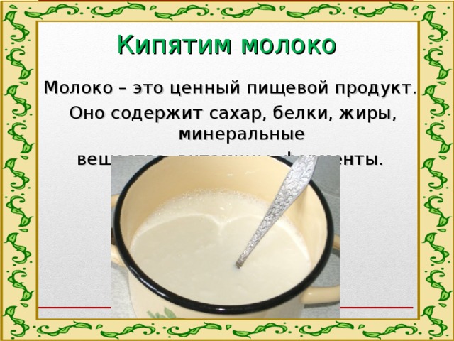 Кипятим молоко Молоко – это ценный пищевой продукт. Оно содержит сахар, белки, жиры, минеральные вещества, витамины, ферменты. 