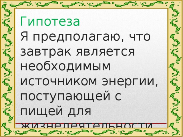 Гипотеза  Я предполагаю, что завтрак является необходимым источником энергии, поступающей с пищей для жизнедеятельности организма человека. а 