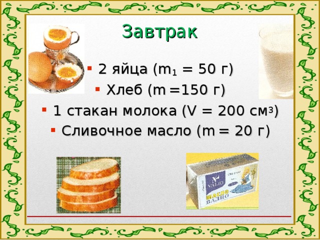 Завтрак 2 яйца (m 1 = 50 г) Хлеб (m  =150 г) 1 стакан молока (V = 200 см 3 ) Сливочное масло (m  = 20 г) 