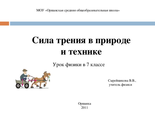 МОУ «Оршанская средняя общеобразовательная школа»  Сила трения в природе  и технике Урок физики в 7 классе Сырейщикова В.В.,  учитель физики Оршанка 2011