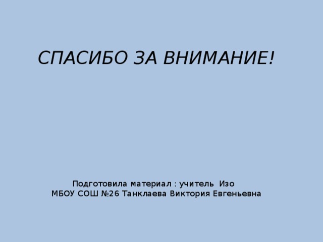 СПАСИБО ЗА ВНИМАНИЕ!  Подготовила материал : учитель Изо МБОУ СОШ №26 Танклаева Виктория Евгеньевна 