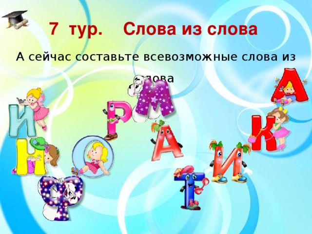 7  тур.  Слова из слова А сейчас составьте всевозможные слова из слова
