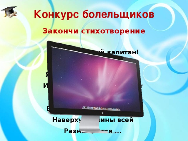 Конкурс болельщиков Закончи стихотворение Словно смелый капитан!  А на нем – горит экран.  Яркой радугой он дышит,  И на нем компьютер пишет  И рисует без запинки  Всевозможные картинки.  Наверху машины всей  Размещается ...