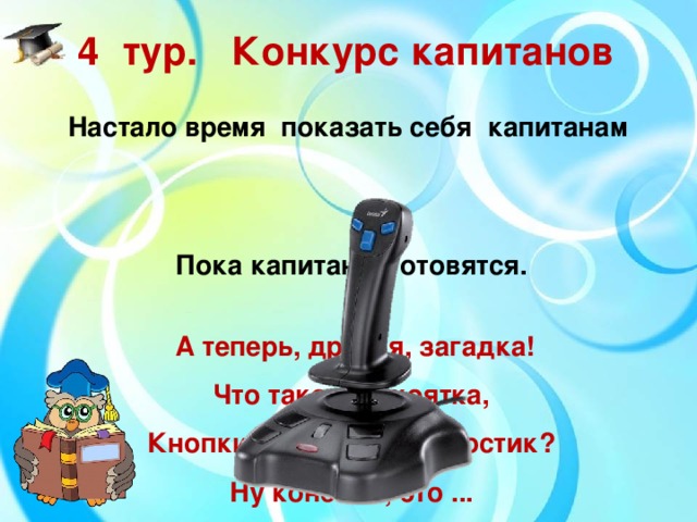 4  тур.  Конкурс капитанов Настало время показать себя капитанам  Пока капитаны готовятся.  А теперь, друзья, загадка! Что такое: рукоятка, Кнопки две, курок и хвостик? Ну конечно, это ...