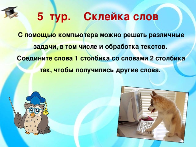 5  тур.  Склейка слов С помощью компьютера можно решать различные задачи, в том числе и обработка текстов.  Соедините слова 1 столбика со словами 2 столбика так, чтобы получились другие слова.