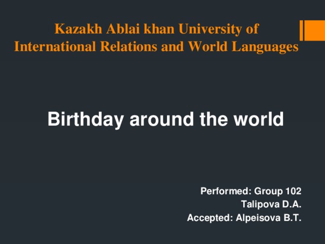 Kazakh Ablai khan University of International Relations and World Languages  Birthday around the world     Performed: Group 102 Talipova D.A. Accepted: Alpeisova B.T. 