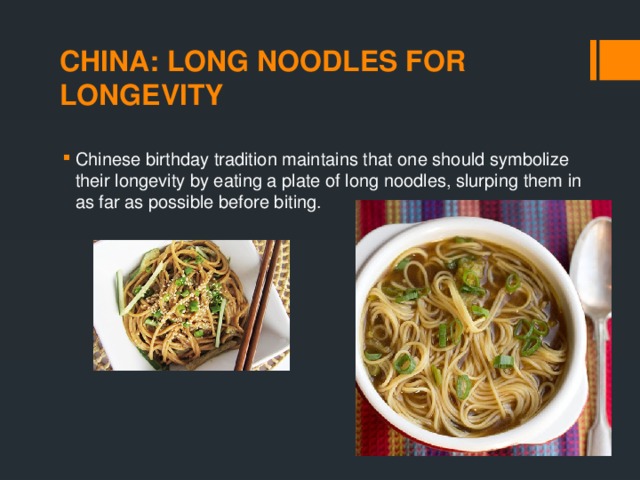 CHINA: LONG NOODLES FOR LONGEVITY Chinese birthday tradition maintains that one should symbolize their longevity by eating a plate of long noodles, slurping them in as far as possible before biting. 