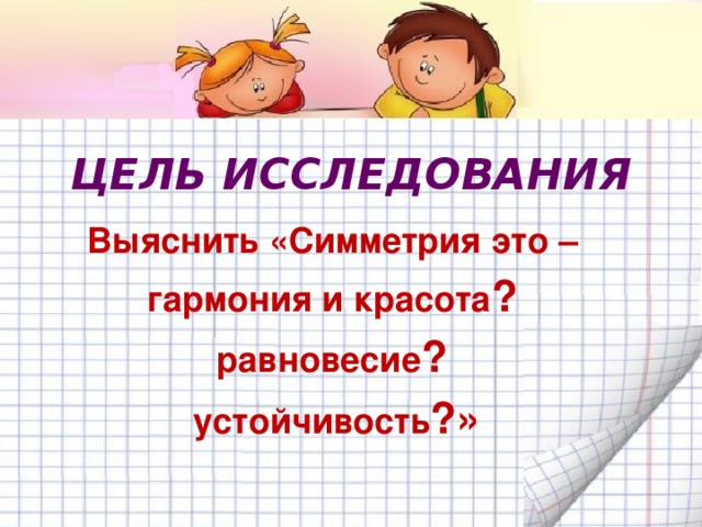 ЦЕЛЬ ИССЛЕДОВАНИЯ Выяснить «Симметрия это – гармония и красота ?  равновесие ?  устойчивость ?»  