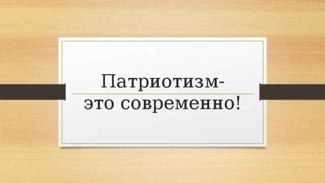 Патриотизм-  это современно! 