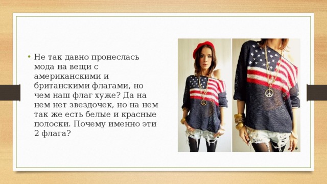 Не так давно пронеслась мода на вещи с американскими и британскими флагами, но чем наш флаг хуже? Да на нем нет звездочек, но на нем так же есть белые и красные полоски. Почему именно эти 2 флага? 