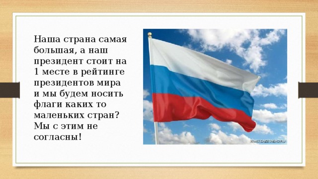 Наша страна самая большая, а наш президент стоит на 1 месте в рейтинге президентов мира и мы будем носить флаги каких то маленьких стран? Мы с этим не согласны! 