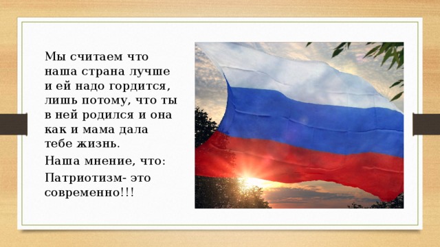 Мы считаем что наша страна лучше и ей надо гордится, лишь потому, что ты в ней родился и она как и мама дала тебе жизнь. Наша мнение, что: Патриотизм- это современно!!! 