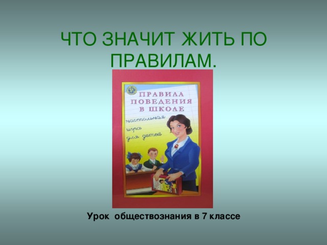  ЧТО ЗНАЧИТ ЖИТЬ ПО ПРАВИЛАМ. Урок обществознания в 7 классе 