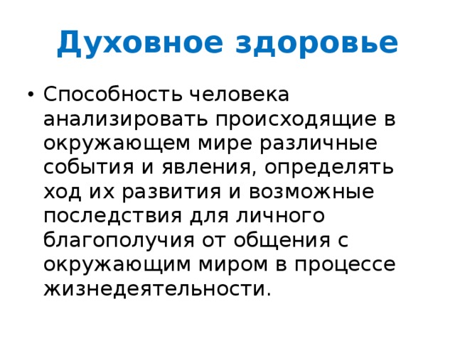 Духовное здоровье Способность человека анализировать происходящие в окружающем мире различные события и явления, определять ход их развития и возможные последствия для личного благополучия от общения с окружающим миром в процессе жизнедеятельности. 