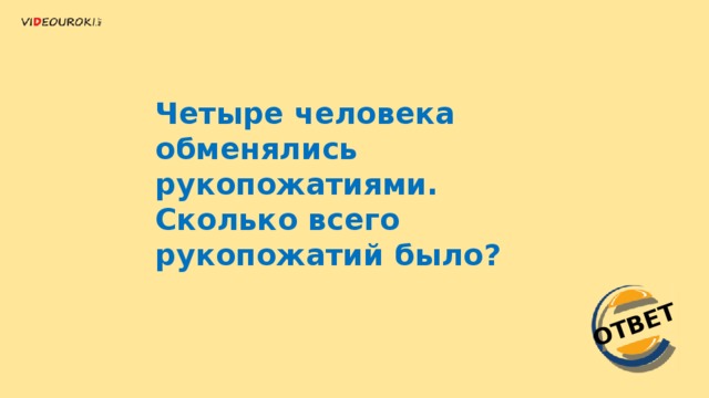 ОТВЕТ Четыре человека обменялись рукопожатиями. Сколько всего рукопожатий было? 