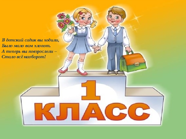В детский садик вы ходили, Было мало вам хлопот. А теперь вы повзрослели – Стало всё наоборот! 