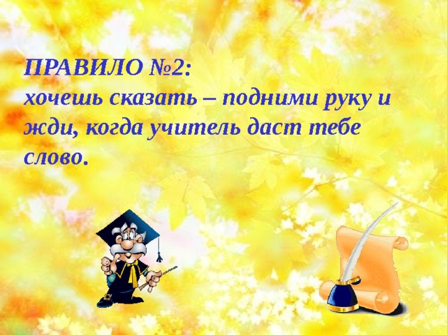ПРАВИЛО №2: хочешь сказать – подними руку и жди, когда учитель даст тебе слово. 