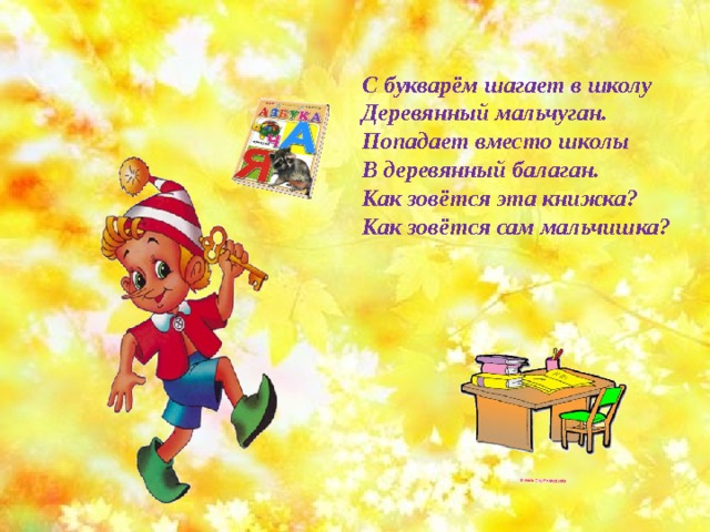 С букварём шагает в школу Деревянный мальчуган. Попадает вместо школы В деревянный балаган. Как зовётся эта книжка? Как зовётся сам мальчишка? 