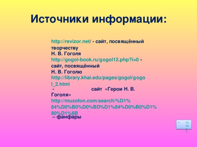 Источники  информации: http:// revizor.net / - сайт, посвящённый творчеству Н. В. Гоголя http://gogol-book.ru/gogol12.php?i=0 - сайт, посвящённый Н. В. Гоголю http://library.khai.edu/pages/gogol/gogol_2.html - сайт «Герои Н. В. Гоголя» http://muzofon.com/search/%D1%84%D0%B0%D0%BD%D1%84%D0%B0%D1%80%D1%8B  – фанфары Слайд 1 