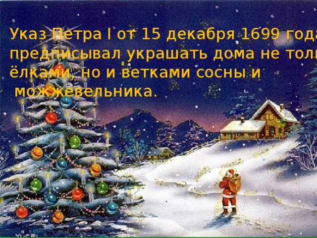 Указ Петра I от 15 декабря 1699 года предписывал украшать дома не только ёлками, но и ветками сосны и  можжевельника. 