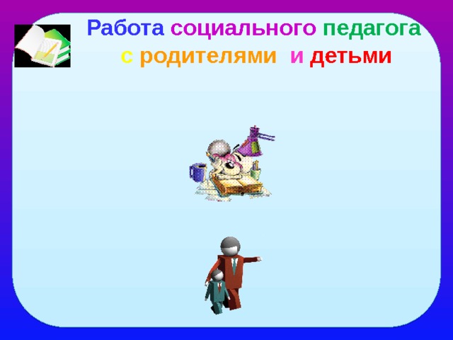 Работа социального педагога  с  родителями  и  детьми  