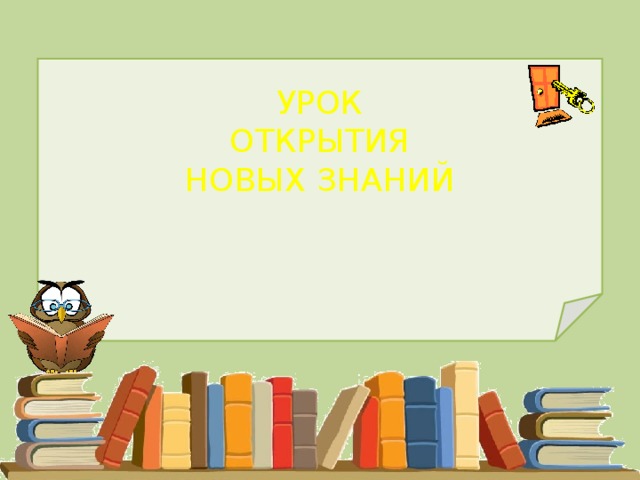 УРОК ОТКРЫТИЯ НОВЫХ ЗНАНИЙ 