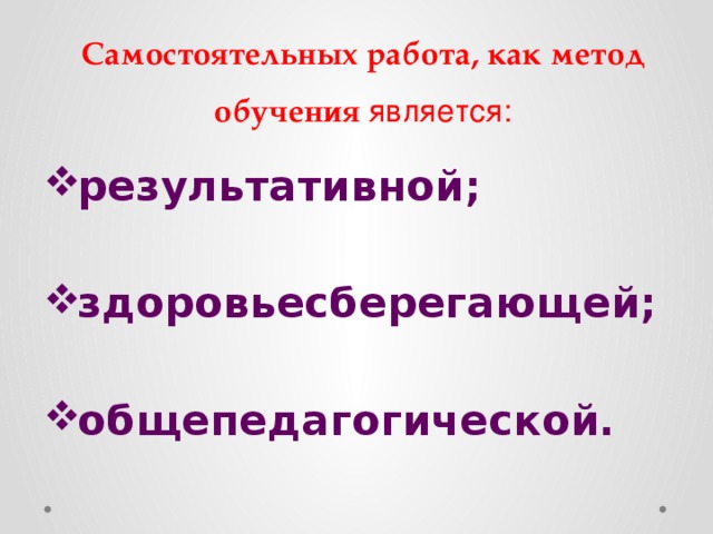 Самостоятельных работа, как метод обучения является:   результативной;  здоровьесберегающей;