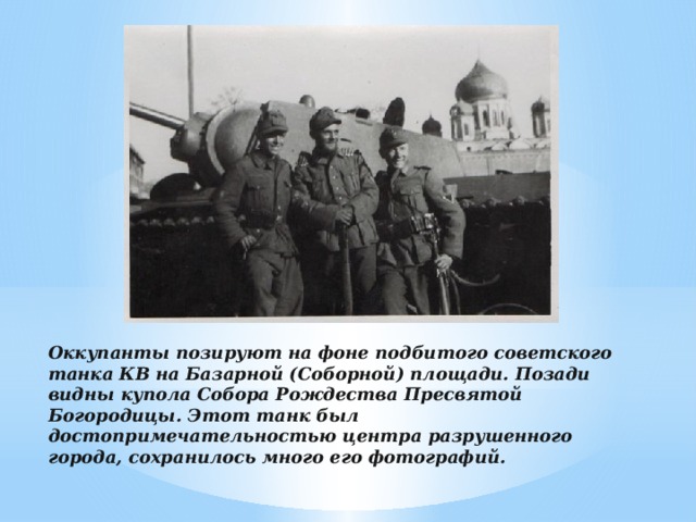 Оккупанты позируют на фоне подбитого советского танка КВ на Базарной (Соборной) площади. Позади видны купола Собора Рождества Пресвятой Богородицы. Этот танк был достопримечательностью центра разрушенного города, сохранилось много его фотографий.    