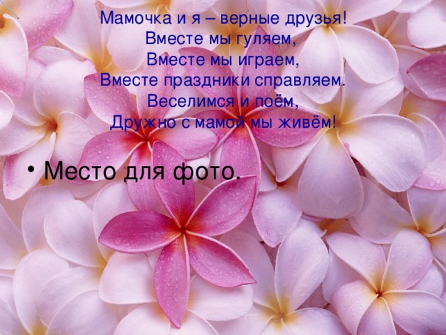   Мамочка и я – верные друзья!  Вместе мы гуляем,  Вместе мы играем,  Вместе праздники справляем.  Веселимся и поём,  Дружно с мамой мы живём!   Место для фото. 