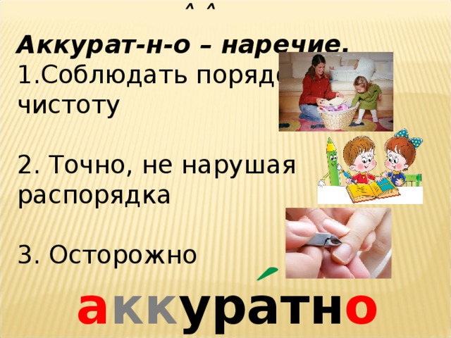  ˄ ˄ Аккурат-н-о – наречие. Соблюдать порядок, чистоту 2. Точно, не нарушая распорядка 3. Осторожно  а кк уратн о 