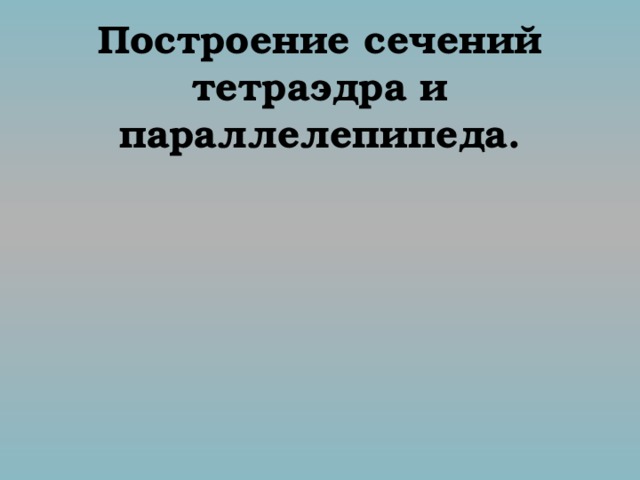 Построение сечений тетраэдра и параллелепипеда. 