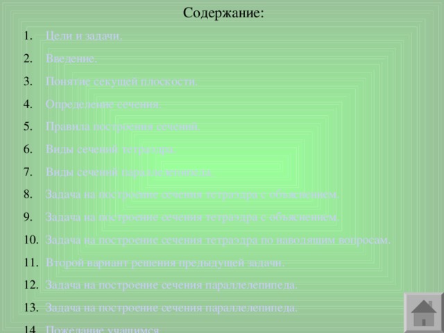 Цели и задачи. Введение. Понятие секущей плоскости. Определение сечения. Правила построения сечений. Виды сечений тетраэдра. Виды сечений параллелепипеда. Задача на построение сечения тетраэдра с объяснением. Задача на построение сечения тетраэдра с объяснением. Задача на построение сечения тетраэдра по наводящим вопросам. Второй вариант решения предыдущей задачи. Задача на построение сечения параллелепипеда. Задача на построение сечения параллелепипеда. Пожелание учащимся. 