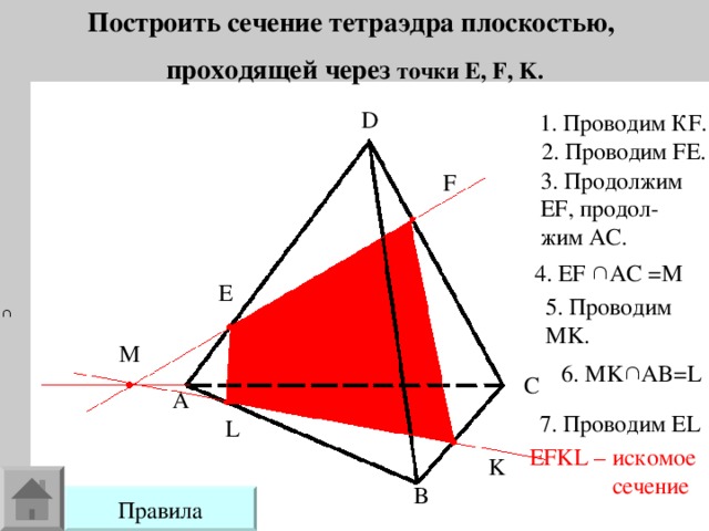 Построить сечение тетраэдра плоскостью, проходящей через точки E , F , K . D 1. Проводим К F . 2. Проводим FE . 3. Продолжим EF , продол- жим AC . F 4. EF    AC = М E 5.  Проводим MK . M 6. MK  AB=L C A 7. Проводим EL L EFKL – искомое  сечение K B 