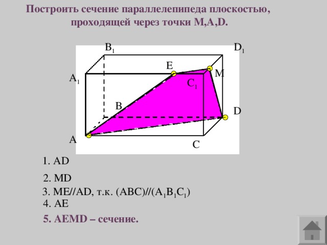 Построить сечение параллелепипеда плоскостью, проходящей через точки M,A,D. 1 D 1 E A 1 1 D 1. AD 2. MD 3. ME//AD ,  т.к. ( ABC)//(A 1 B 1 C 1 ) 4. AE 5. AEMD – сечение. 
