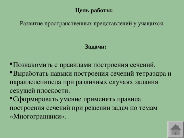 Цель работы: Задачи: Познакомить с правилами построения сечений. Выработать навыки построения сечений тетраэдра и параллелепипеда при различных случаях задания секущей плоскости. Сформировать умение применять правила построения сечений при решении задач по темам «Многогранники». 