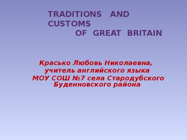 Traditions and Customs  of Great Britain Красько Любовь Николаевна, учитель английского языка  МОУ СОШ №7 села Стародубского Буденновского района 