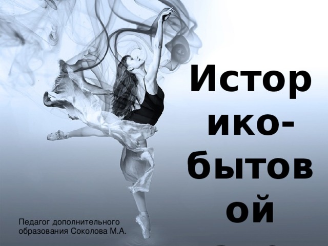 Историко-бытовой танец Педагог дополнительного образования Соколова М.А. 