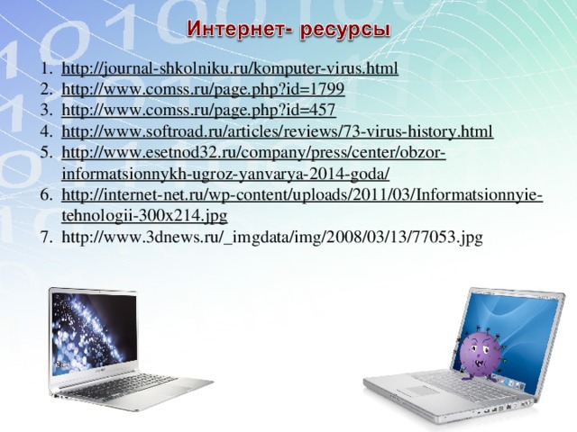 http://journal-shkolniku.ru/komputer-virus.html http://www.comss.ru/page.php?id=1799 http://www.comss.ru/page.php?id=457 http://www.softroad.ru/articles/reviews/73-virus-history.html http://www.esetnod32.ru/company/press/center/obzor-informatsionnykh-ugroz-yanvarya-2014-goda/ http://internet-net.ru/wp-content/uploads/2011/03/Informatsionnyie-tehnologii-300x214.jpg